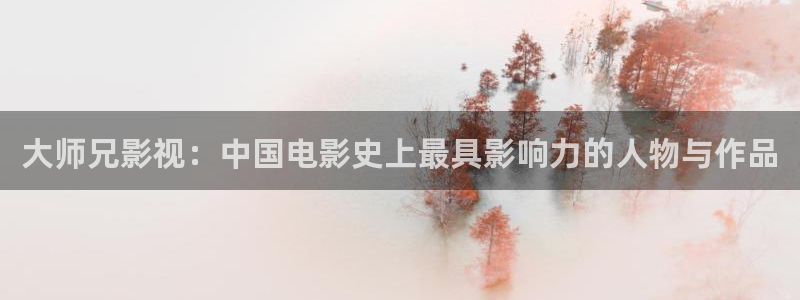 草民影院a福利群：大师兄影视：中国电影史上最具影响力的人物与作品